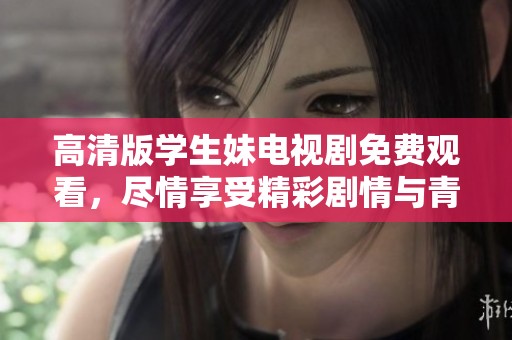 高清版学生妹电视剧免费观看，尽情享受精彩剧情与青春校园生活