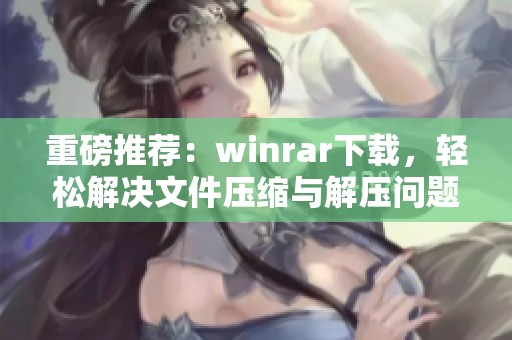 重磅推荐：winrar下载，轻松解决文件压缩与解压问题