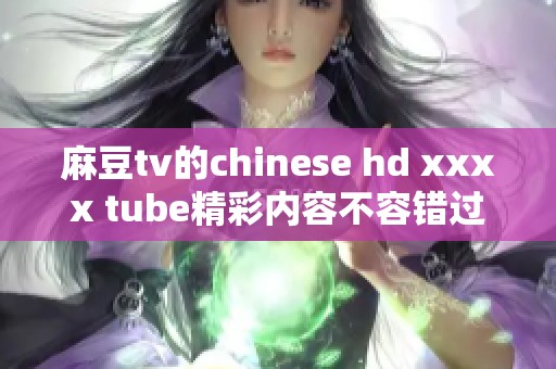 麻豆tv的chinese hd xxxx tube精彩内容不容错过，快来观看吧！