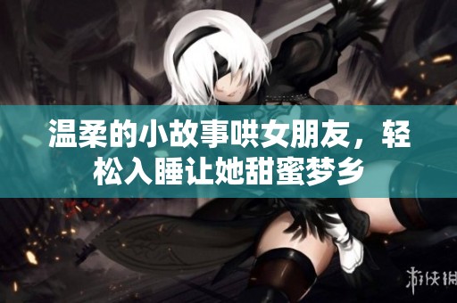 温柔的小故事哄女朋友，轻松入睡让她甜蜜梦乡