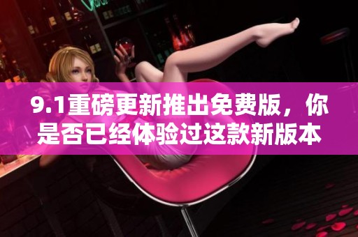 9.1重磅更新推出免费版，你是否已经体验过这款新版本？