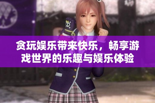 贪玩娱乐带来快乐，畅享游戏世界的乐趣与娱乐体验