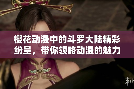 樱花动漫中的斗罗大陆精彩纷呈，带你领略动漫的魅力与热血！