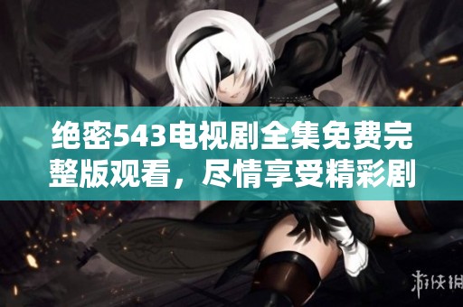 绝密543电视剧全集免费完整版观看，尽情享受精彩剧情与扣人心弦的故事线
