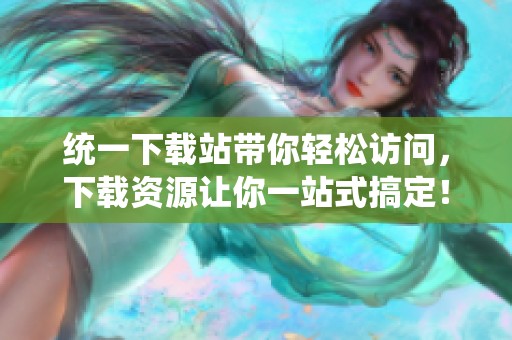 统一下载站带你轻松访问，下载资源让你一站式搞定！