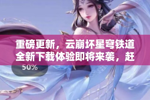 重磅更新，云崩坏星穹铁道全新下载体验即将来袭，赶快来试试吧