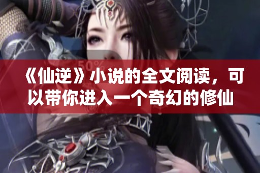 《仙逆》小说的全文阅读，可以带你进入一个奇幻的修仙世界！