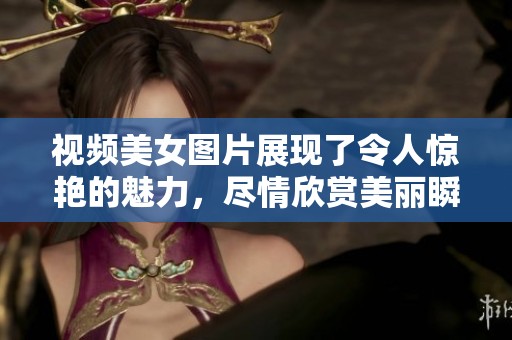 视频美女图片展现了令人惊艳的魅力，尽情欣赏美丽瞬间的精彩合集