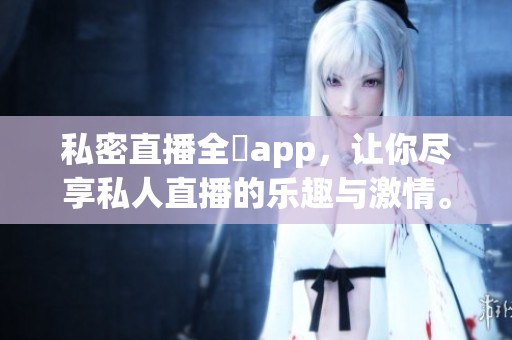 私密直播全婐app，让你尽享私人直播的乐趣与激情。