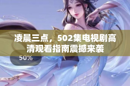 凌晨三点，502集电视剧高清观看指南震撼来袭