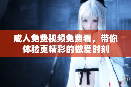 **免费视频免费看，带你体验更精彩的做爰时刻