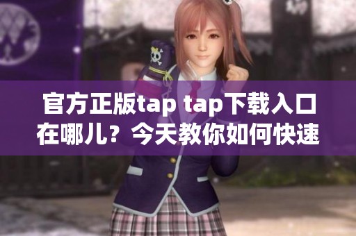 官方正版tap tap下载入口在哪儿？今天教你如何快速找到！