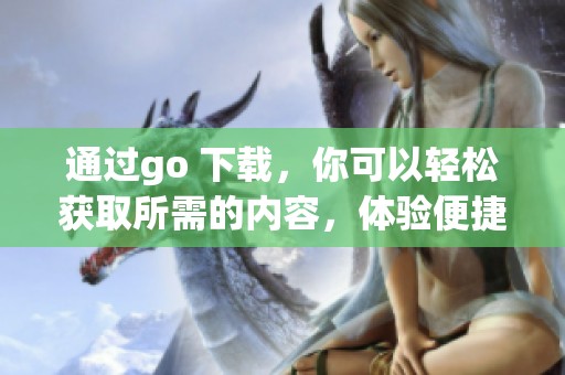 通过go 下载，你可以轻松获取所需的内容，体验便捷的下载服务。