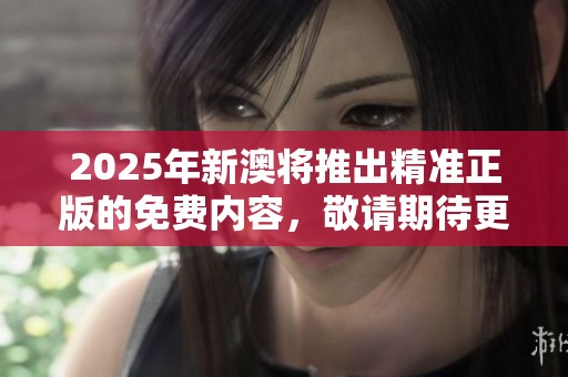 2025年新澳将推出精准正版的免费内容，敬请期待更多精彩资讯！