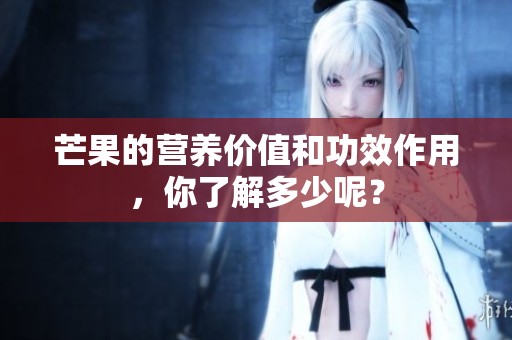 芒果的营养价值和功效作用，你了解多少呢？