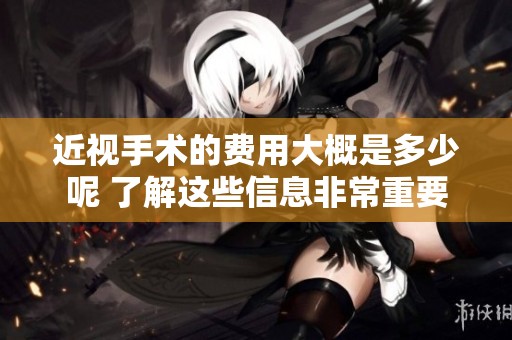 近视手术的费用大概是多少呢 了解这些信息非常重要