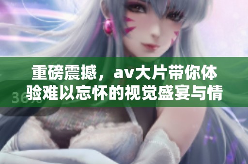 重磅震撼，**大片带你体验难以忘怀的视觉盛宴与情感共鸣