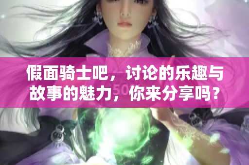 假面骑士吧，讨论的乐趣与故事的魅力，你来分享吗？
