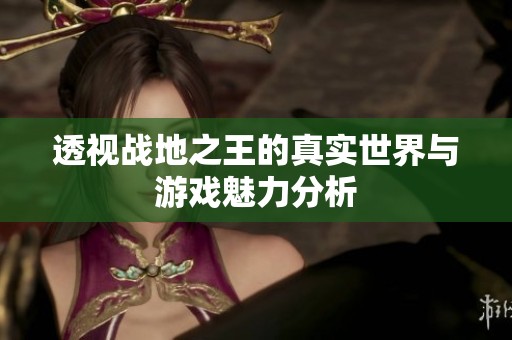 透视战地之王的真实世界与游戏魅力分析