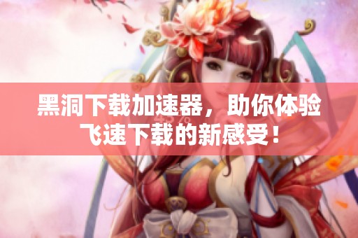 黑洞下载加速器，助你体验飞速下载的新感受！