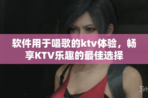 软件用于唱歌的ktv体验，畅享KTV乐趣的最佳选择