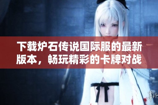 下载炉石传说国际服的最新版本，畅玩精彩的卡牌对战游戏！