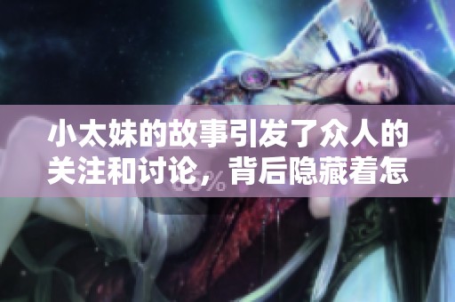 小太妹的故事引发了众人的关注和讨论，背后隐藏着怎样的生活和经历呢