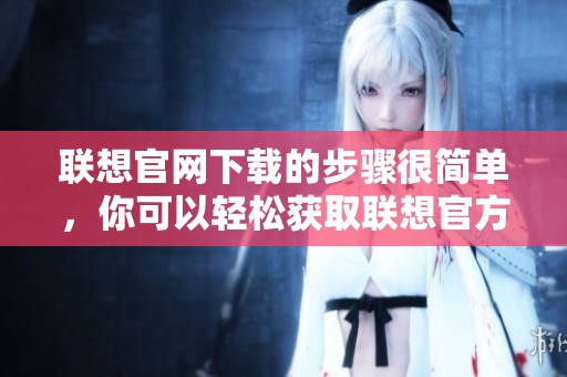 联想官网下载的步骤很简单，你可以轻松获取联想官方下载中心的资源