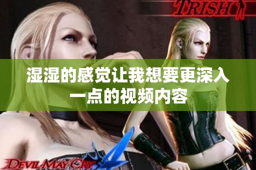 湿湿的感觉让我想要更深入一点的视频内容