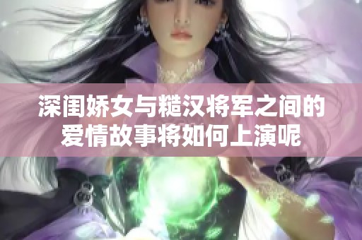 深闺娇女与糙汉将军之间的爱情故事将如何上演呢