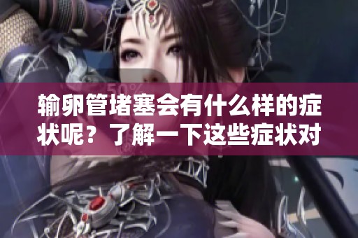 输卵管堵塞会有什么样的症状呢？了解一下这些症状对于女性健康的重要性。