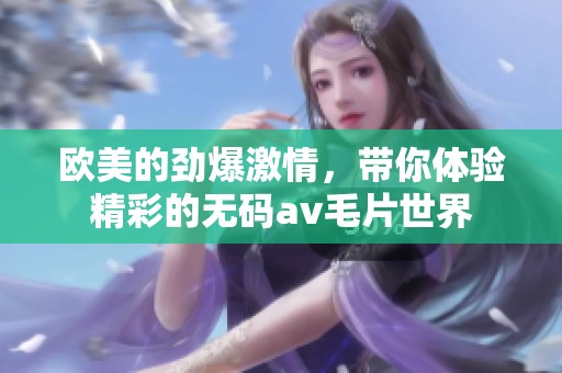 欧美的劲爆激情，带你体验精彩的******世界