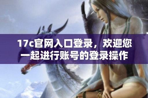 17c官网入口登录，欢迎您一起进行账号的登录操作