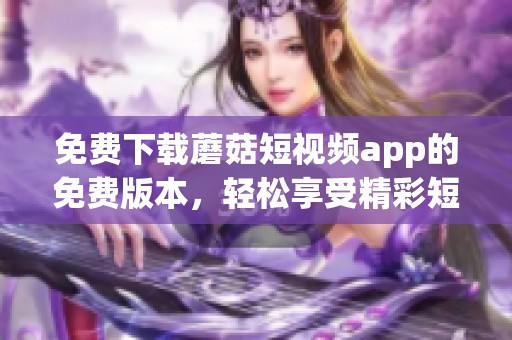 免费下载蘑菇短视频app的免费版本，轻松享受精彩短视频内容浏览