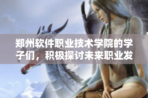 郑州软件职业技术学院的学子们，积极探讨未来职业发展的新机遇