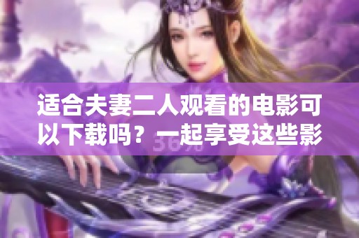适合夫妻二人观看的电影可以下载吗？一起享受这些影片吧！