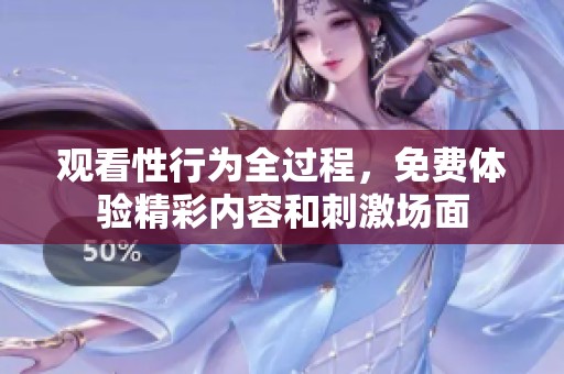 观看性行为全过程，免费体验精彩内容和刺激场面
