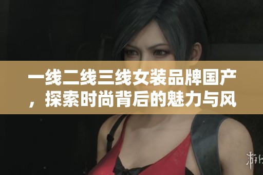 一线二线三线女装品牌国产，探索时尚背后的魅力与风格