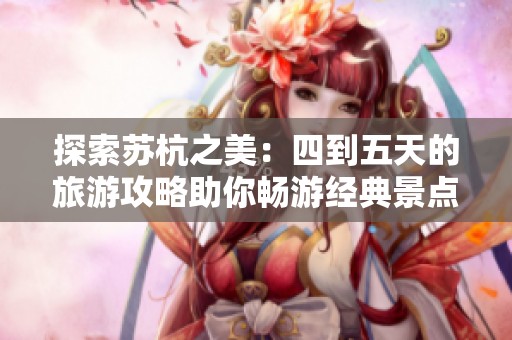 探索苏杭之美：四到五天的旅游攻略助你畅游经典景点