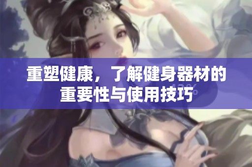 重塑健康，了解健身器材的重要性与使用技巧