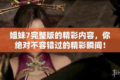 姐妹7完整版的精彩内容，你绝对不容错过的精彩瞬间！