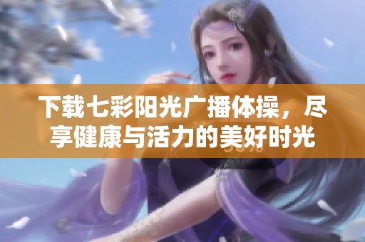 下载七彩阳光广播体操，尽享健康与活力的美好时光