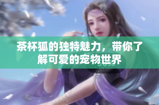 茶杯狐的独特魅力，带你了解可爱的宠物世界