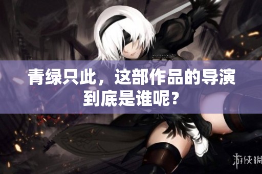 青绿只此，这部作品的导演到底是谁呢？