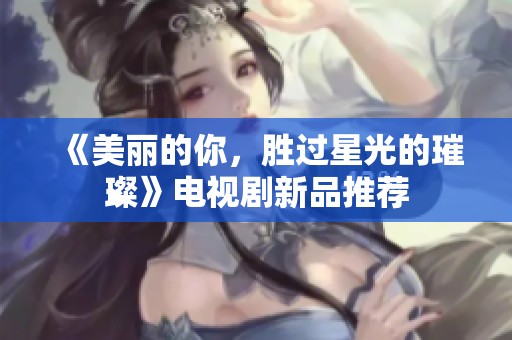 《美丽的你，胜过星光的璀璨》电视剧新品推荐