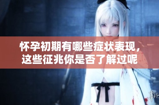 怀孕初期有哪些症状表现，这些征兆你是否了解过呢