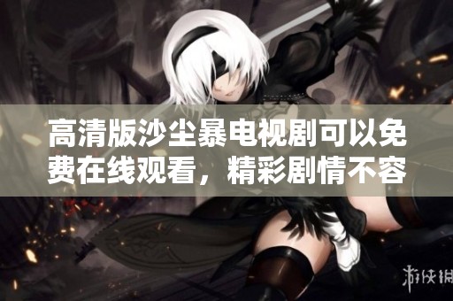 高清版沙尘暴电视剧可以免费在线观看，精彩剧情不容错过！