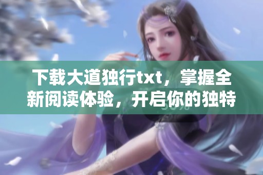 下载大道独行txt，掌握全新阅读体验，开启你的独特旅程