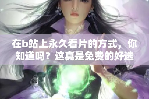 在b站上永久看片的方式，你知道吗？这真是免费的好选择！