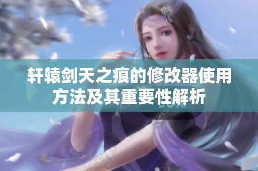 轩辕剑天之痕的修改器使用方法及其重要性解析